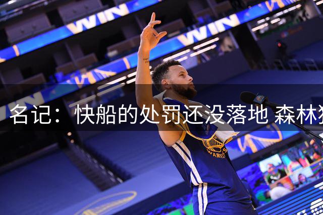 名记：快船的处罚还没落地 森林狼就曾因配合调查最终少罚2首轮