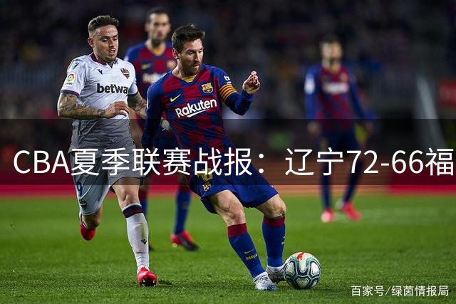 CBA夏季联赛战报：辽宁72-66福建，邹阳19分